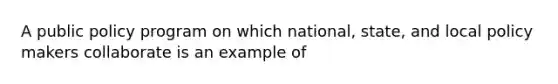 A public policy program on which national, state, and local policy makers collaborate is an example of