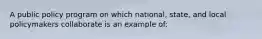 A public policy program on which national, state, and local policymakers collaborate is an example of: