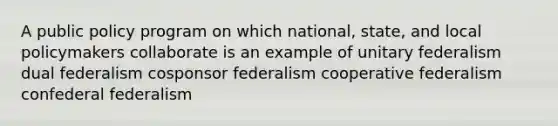 A public policy program on which national, state, and local policymakers collaborate is an example of unitary federalism dual federalism cosponsor federalism cooperative federalism confederal federalism