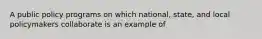 A public policy programs on which national, state, and local policymakers collaborate is an example of