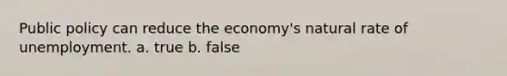 Public policy can reduce the economy's natural rate of unemployment. a. true b. false