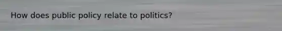 How does public policy relate to politics?