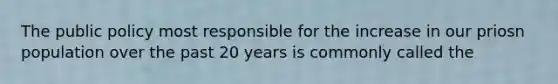 The public policy most responsible for the increase in our priosn population over the past 20 years is commonly called the