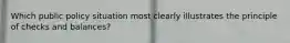 Which public policy situation most clearly illustrates the principle of checks and balances?