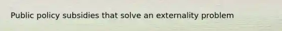 Public policy subsidies that solve an externality problem