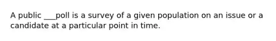 A public ___poll is a survey of a given population on an issue or a candidate at a particular point in time.