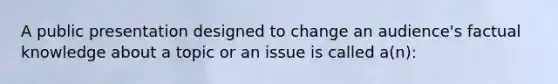 A public presentation designed to change an audience's factual knowledge about a topic or an issue is called a(n):