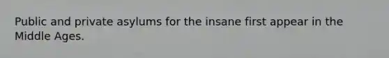 Public and private asylums for the insane first appear in the Middle Ages.