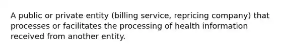 A public or private entity (billing service, repricing company) that processes or facilitates the processing of health information received from another entity.