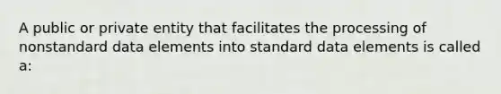 A public or private entity that facilitates the processing of nonstandard data elements into standard data elements is called a: