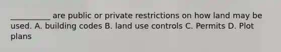 __________ are public or private restrictions on how land may be used. A. building codes B. land use controls C. Permits D. Plot plans