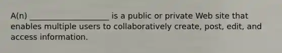 A(n) ____________________ is a public or private Web site that enables multiple users to collaboratively create, post, edit, and access information.