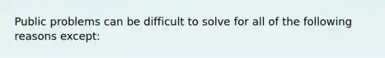 Public problems can be difficult to solve for all of the following reasons except: