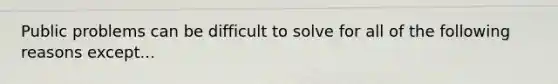 Public problems can be difficult to solve for all of the following reasons except...