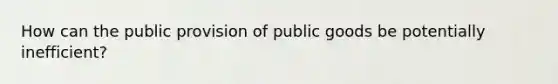 How can the public provision of public goods be potentially inefficient?