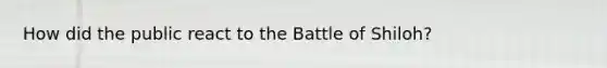 How did the public react to the Battle of Shiloh?