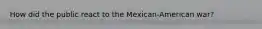 How did the public react to the Mexican-American war?