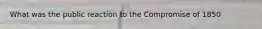What was the public reaction to the Compromise of 1850