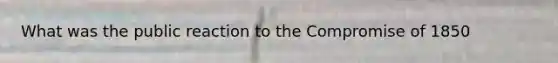 What was the public reaction to the Compromise of 1850