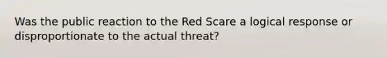 Was the public reaction to the Red Scare a logical response or disproportionate to the actual threat?