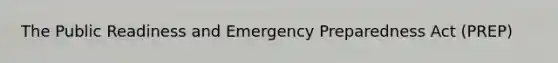 The Public Readiness and Emergency Preparedness Act (PREP)