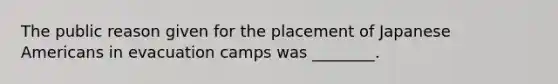 The public reason given for the placement of Japanese Americans in evacuation camps was ________.