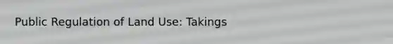 Public Regulation of Land Use: Takings