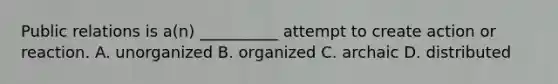 Public relations is a(n) __________ attempt to create action or reaction. A. unorganized B. organized C. archaic D. distributed