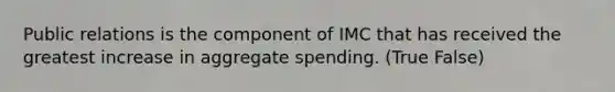 Public relations is the component of IMC that has received the greatest increase in aggregate spending. (True False)