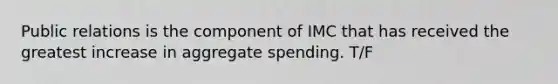 Public relations is the component of IMC that has received the greatest increase in aggregate spending. T/F