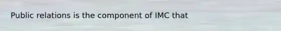 Public relations is the component of IMC that