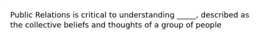 Public Relations is critical to understanding _____, described as the collective beliefs and thoughts of a group of people