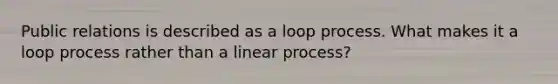 Public relations is described as a loop process. What makes it a loop process rather than a linear process?