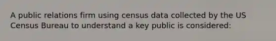 A public relations firm using census data collected by the US Census Bureau to understand a key public is considered: