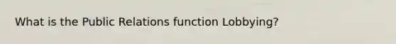 What is the Public Relations function Lobbying?