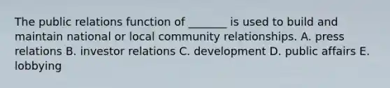 The public relations function of​ _______ is used to build and maintain national or local community relationships. A. press relations B. investor relations C. development D. public affairs E. lobbying