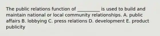 The public relations function of​ __________ is used to build and maintain national or local community relationships. A. public affairs B. lobbying C. press relations D. development E. product publicity