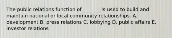 The public relations function of​ _______ is used to build and maintain national or local community relationships. A. development B. press relations C. lobbying D. public affairs E. investor relations