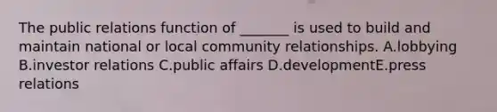 The public relations function of​ _______ is used to build and maintain national or local community relationships. A.lobbying B.investor relations C.public affairs D.developmentE.press relations