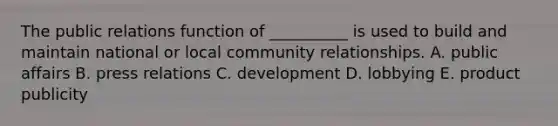 The public relations function of​ __________ is used to build and maintain national or local community relationships. A. public affairs B. press relations C. development D. lobbying E. product publicity