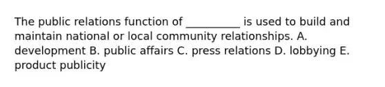 The public relations function of​ __________ is used to build and maintain national or local community relationships. A. development B. public affairs C. press relations D. lobbying E. product publicity