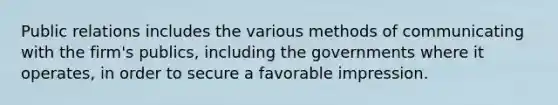 Public relations includes the various methods of communicating with the firm's publics, including the governments where it operates, in order to secure a favorable impression.