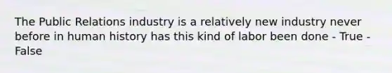 The Public Relations industry is a relatively new industry never before in human history has this kind of labor been done - True - False