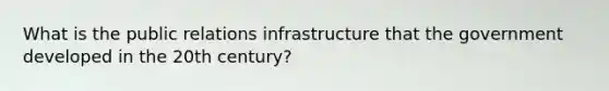 What is the public relations infrastructure that the government developed in the 20th century?