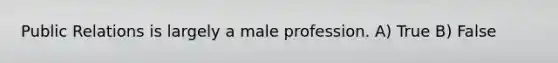 Public Relations is largely a male profession. A) True B) False