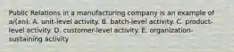 Public Relations in a manufacturing company is an example of a/(an): A. unit-level activity. B. batch-level activity. C. product-level activity. D. customer-level activity. E. organization-sustaining activity