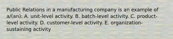 Public Relations in a manufacturing company is an example of a/(an): A. unit-level activity. B. batch-level activity. C. product-level activity. D. customer-level activity. E. organization-sustaining activity