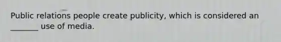 Public relations people create publicity, which is considered an _______ use of media.