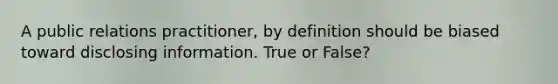 A public relations practitioner, by definition should be biased toward disclosing information. True or False?