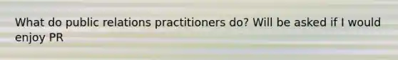 What do public relations practitioners do? Will be asked if I would enjoy PR